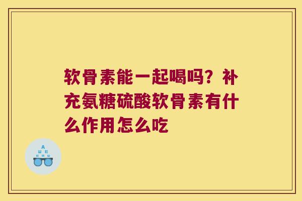 软骨素能一起喝吗?补充氨糖硫酸软骨素有什么作用怎么吃 软骨素能一起喝吗?补充氨糖硫酸软骨素有什么作用怎么吃