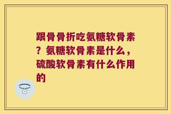 跟骨吃氨糖软骨素?氨糖软骨素是什么,硫酸软骨素有什么作用的 跟骨吃氨糖软骨素?氨糖软骨素是什么,硫酸软骨素有什么作用的