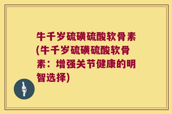 牛千岁硫磺硫酸软骨素(牛千岁硫磺硫酸软骨素:增强关节健康的明智选择) 牛千岁硫磺硫酸软骨素(牛千岁硫磺硫酸软骨素:增强关节健康的明智选择)
