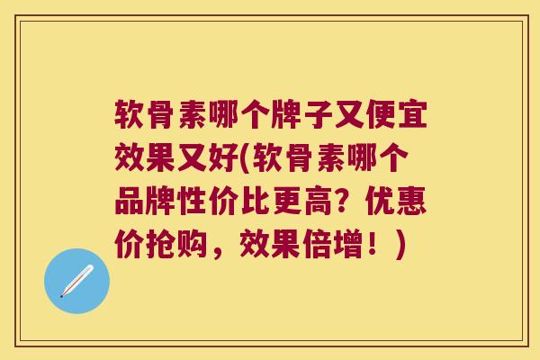 软骨素哪个牌子又便宜效果又好(软骨素哪个品牌性价比更高？优惠价抢购，效果倍增！)