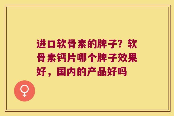 进口软骨素的牌子?软骨素钙片哪个牌子效果好,国内的产品好吗 进口软骨素的牌子?软骨素钙片哪个牌子效果好,国内的产品好吗
