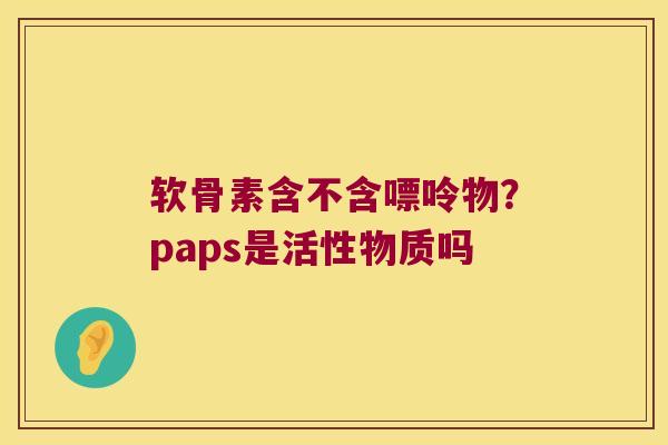 软骨素含不含嘌呤物?paps是活性物质吗 软骨素含不含嘌呤物?paps是活性物质吗