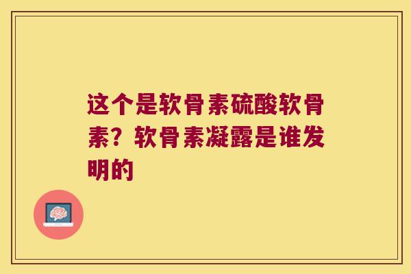 这个是软骨素硫酸软骨素？软骨素凝露是谁发明的