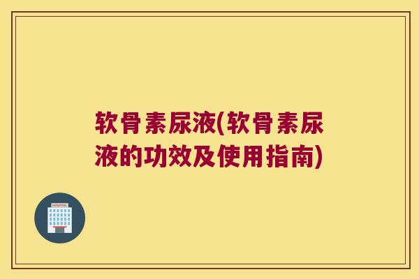 软骨素尿液(软骨素尿液的功效及使用指南)