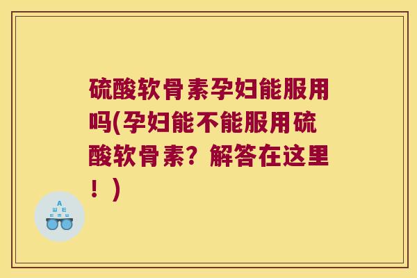 硫酸软骨素孕妇能服用吗(孕妇能不能服用硫酸软骨素？解答在这里！)