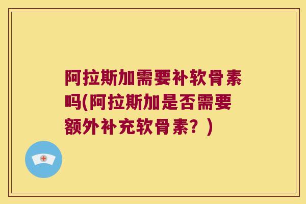 阿拉斯加需要补软骨素吗(阿拉斯加是否需要额外补充软骨素？)