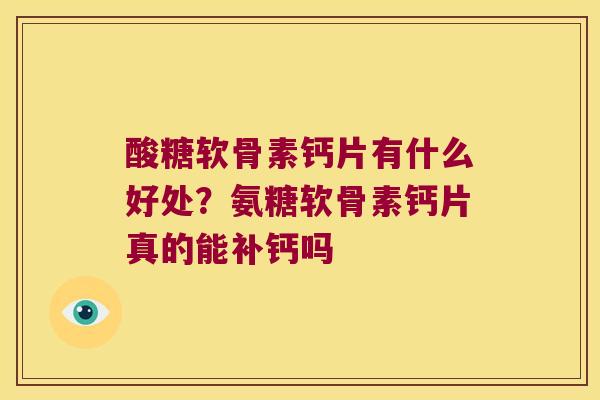 酸糖软骨素钙片有什么好处？氨糖软骨素钙片真的能补钙吗