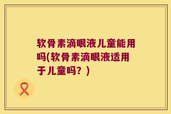 软骨素滴眼液儿童能用吗(软骨素滴眼液适用于儿童吗?) 软骨素滴眼液儿童能用吗(软骨素滴眼液适用于儿童吗?)