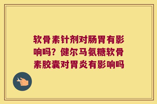 软骨素针剂对肠胃有影响吗?健尔马氨糖软骨素胶囊对有影响吗 软骨素针剂对肠胃有影响吗?健尔马氨糖软骨素胶囊对有影响吗