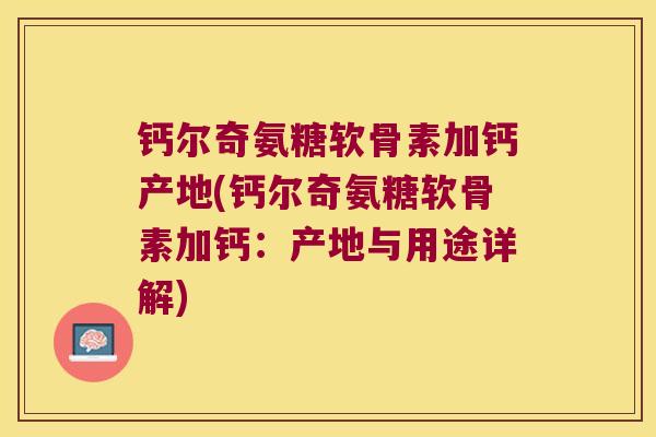 钙尔奇氨糖软骨素加钙产地(钙尔奇氨糖软骨素加钙：产地与用途详解)