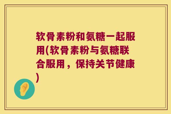 软骨素粉和氨糖一起服用(软骨素粉与氨糖联合服用,保持关节健康) 软骨素粉和氨糖一起服用(软骨素粉与氨糖联合服用,保持关节健康)