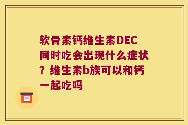 软骨素钙维生素DEC同时吃会出现什么症状?维生素b族可以和钙一起吃吗 软骨素钙维生素DEC同时吃会出现什么症状?维生素b族可以和钙一起吃吗