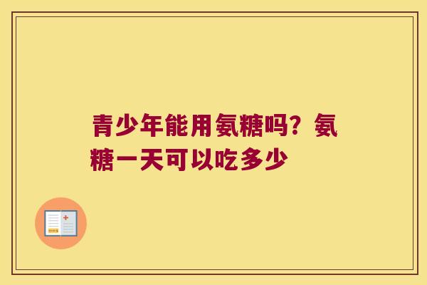 青少年能用氨糖吗？氨糖一天可以吃多少