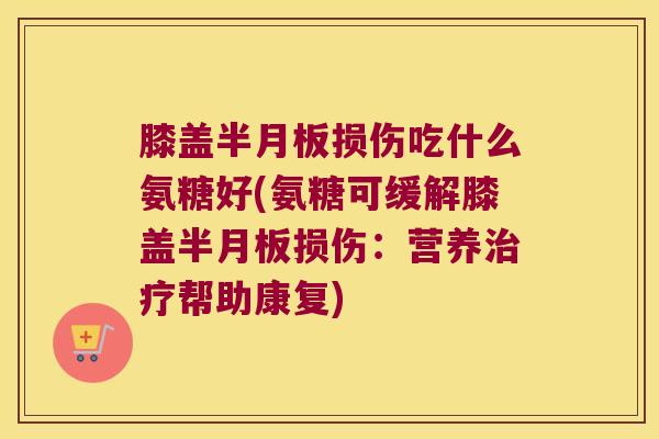 膝盖损伤吃什么氨糖好(氨糖可缓解膝盖损伤:营养帮助康复) 膝盖损伤吃什么氨糖好(氨糖可缓解膝盖损伤:营养帮助康复)