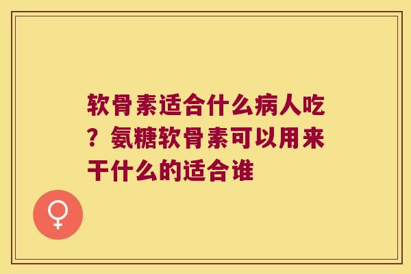 软骨素适合什么人吃？氨糖软骨素可以用来干什么的适合谁