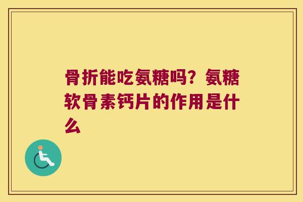 能吃氨糖吗?氨糖软骨素钙片的作用是什么 能吃氨糖吗?氨糖软骨素钙片的作用是什么