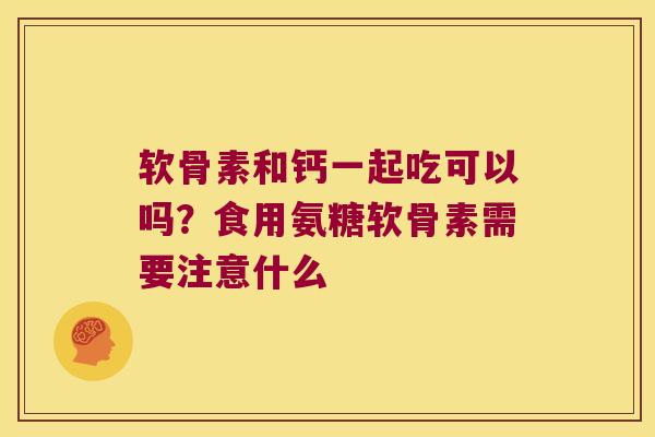 软骨素和钙一起吃可以吗?食用氨糖软骨素需要注意什么 软骨素和钙一起吃可以吗?食用氨糖软骨素需要注意什么