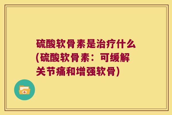 硫酸软骨素是什么(硫酸软骨素:可缓解关节痛和增强软骨) 硫酸软骨素是什么(硫酸软骨素:可缓解关节痛和增强软骨)