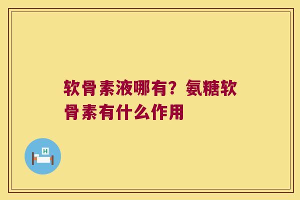 软骨素液哪有？氨糖软骨素有什么作用