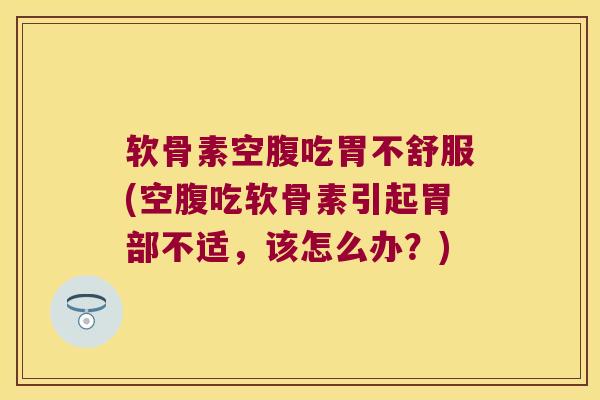 软骨素空腹吃胃不舒服(空腹吃软骨素引起胃部不适，该怎么办？)
