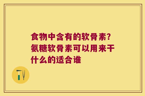 食物中含有的软骨素？氨糖软骨素可以用来干什么的适合谁