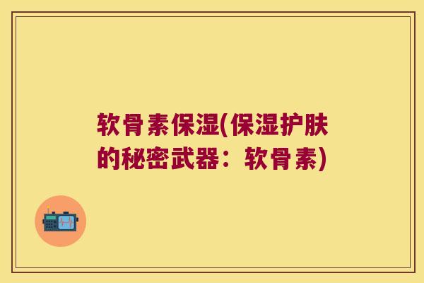 软骨素保湿(保湿护肤的秘密武器:软骨素) 软骨素保湿(保湿护肤的秘密武器:软骨素)