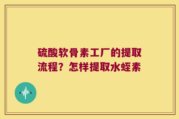 硫酸软骨素工厂的提取流程？怎样提取水蛭素