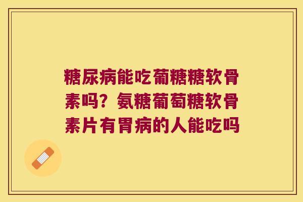 能吃葡糖糖软骨素吗?氨糖葡萄糖软骨素片有胃的人能吃吗 能吃葡糖糖软骨素吗?氨糖葡萄糖软骨素片有胃的人能吃吗