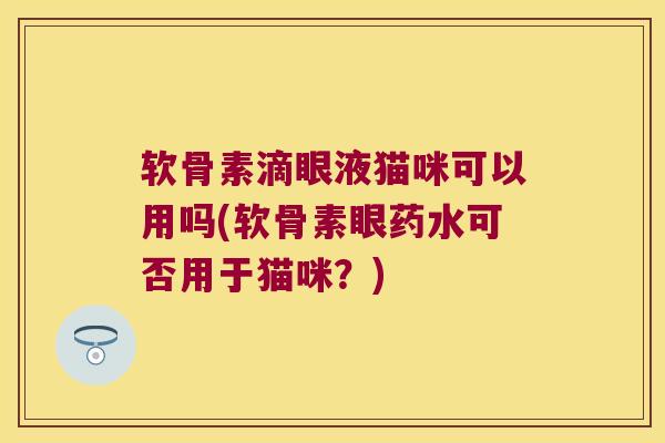 软骨素滴眼液猫咪可以用吗(软骨素眼药水可否用于猫咪？)