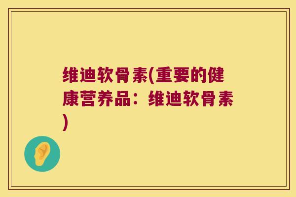 维迪软骨素(重要的健康营养品：维迪软骨素)