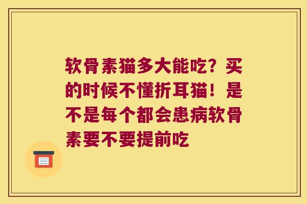 软骨素猫多大能吃?买的时候不懂折耳猫!是不是每个都会患软骨素要不要提前吃 软骨素猫多大能吃?买的时候不懂折耳猫!是不是每个都会患软骨素要不要提前吃