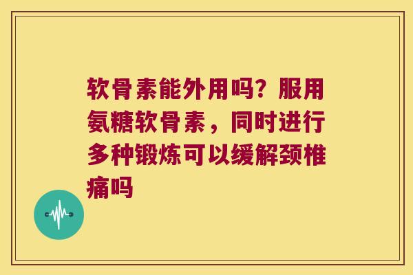 软骨素能外用吗？服用氨糖软骨素，同时进行多种锻炼可以缓解颈椎痛吗