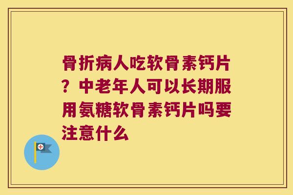 人吃软骨素钙片?中老年人可以长期服用氨糖软骨素钙片吗要注意什么 人吃软骨素钙片?中老年人可以长期服用氨糖软骨素钙片吗要注意什么