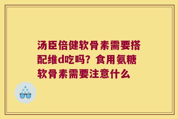 汤臣倍健软骨素需要搭配维d吃吗？食用氨糖软骨素需要注意什么