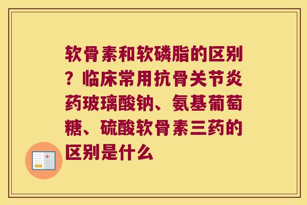 软骨素和软磷脂的区别?临床常用抗骨药玻璃酸钠、氨基葡萄糖、硫酸软骨素三药的区别是什么 软骨素和软磷脂的区别?临床常用抗骨药玻璃酸钠、氨基葡萄糖、硫酸软骨素三药的区别是什么