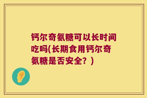 钙尔奇氨糖可以长时间吃吗(长期食用钙尔奇氨糖是否安全?) 钙尔奇氨糖可以长时间吃吗(长期食用钙尔奇氨糖是否安全?)