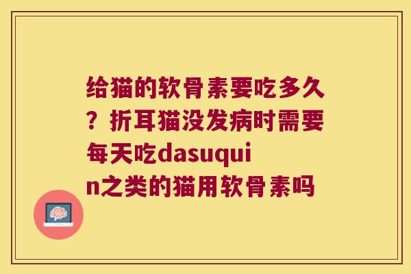 给猫的软骨素要吃多久？折耳猫没发时需要每天吃dasuquin之类的猫用软骨素吗