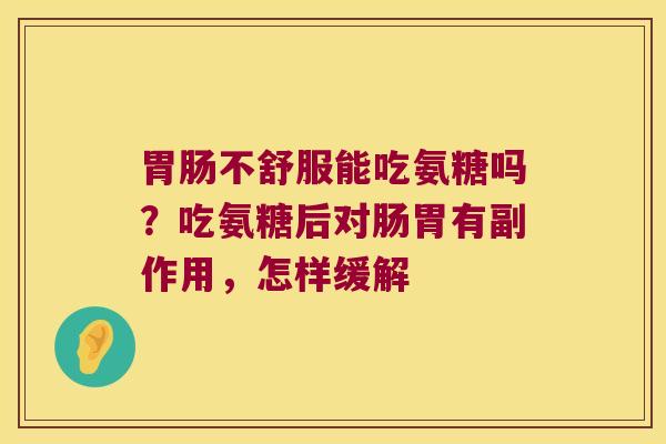 不舒服能吃氨糖吗?吃氨糖后对肠胃有副作用,怎样缓解 不舒服能吃氨糖吗?吃氨糖后对肠胃有副作用,怎样缓解