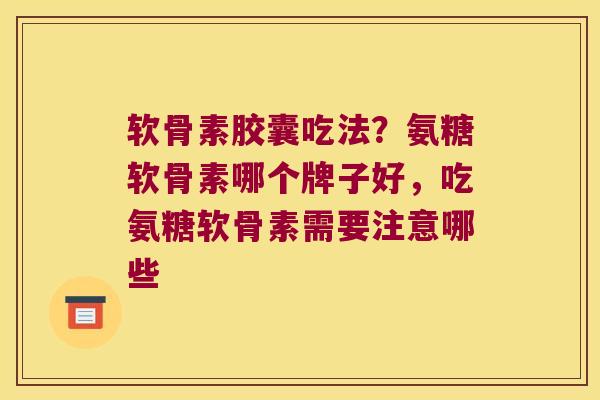 软骨素胶囊吃法?氨糖软骨素哪个牌子好,吃氨糖软骨素需要注意哪些 软骨素胶囊吃法?氨糖软骨素哪个牌子好,吃氨糖软骨素需要注意哪些