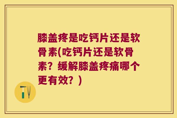 膝盖疼是吃钙片还是软骨素(吃钙片还是软骨素？缓解膝盖哪个更有效？)