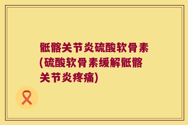 骶髂硫酸软骨素(硫酸软骨素缓解骶髂)
