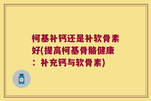 柯基补钙还是补软骨素好(提高柯基骨骼健康:补充钙与软骨素) 柯基补钙还是补软骨素好(提高柯基骨骼健康:补充钙与软骨素)