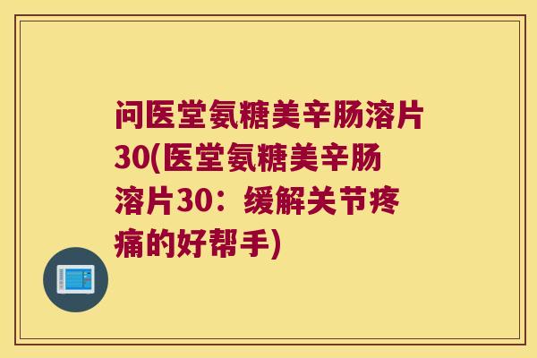 问医堂氨糖美辛肠溶片30(医堂氨糖美辛肠溶片30:缓解关节的好帮手) 问医堂氨糖美辛肠溶片30(医堂氨糖美辛肠溶片30:缓解关节的好帮手)