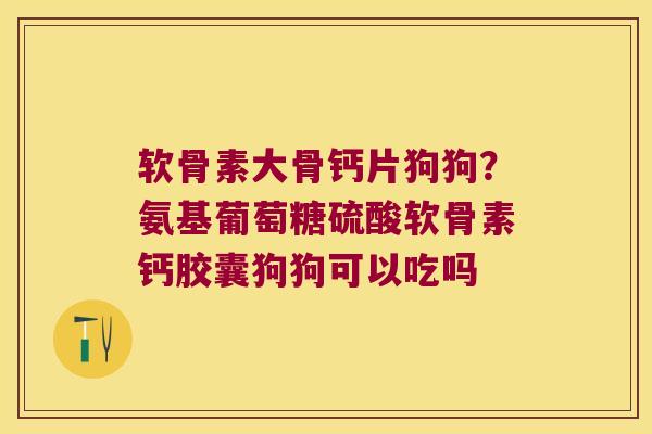 软骨素大骨钙片狗狗？氨基葡萄糖硫酸软骨素钙胶囊狗狗可以吃吗