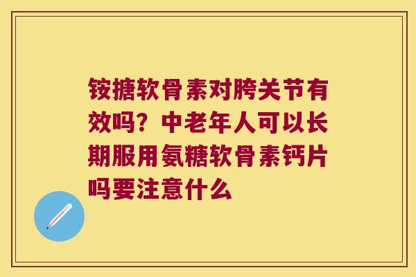 铵搪软骨素对胯关节有效吗?中老年人可以长期服用氨糖软骨素钙片吗要注意什么 铵搪软骨素对胯关节有效吗?中老年人可以长期服用氨糖软骨素钙片吗要注意什么