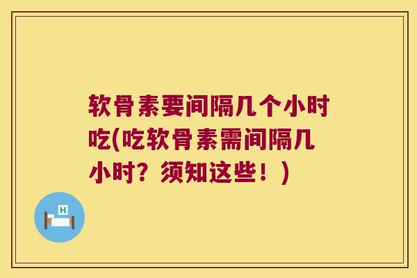 软骨素要间隔几个小时吃(吃软骨素需间隔几小时？须知这些！)