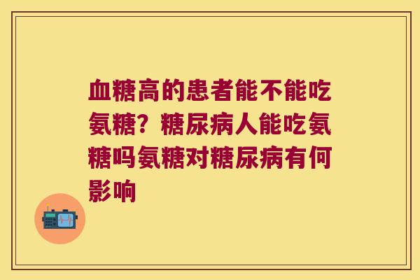 高的患者能不能吃氨糖?人能吃氨糖吗氨糖对有何影响 高的患者能不能吃氨糖?人能吃氨糖吗氨糖对有何影响