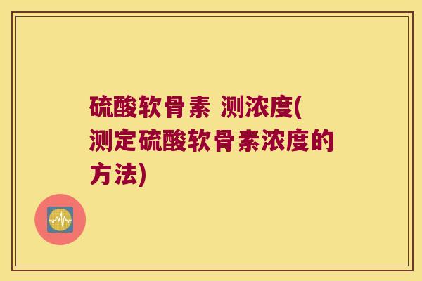 硫酸软骨素 测浓度(测定硫酸软骨素浓度的方法) 硫酸软骨素 测浓度(测定硫酸软骨素浓度的方法)