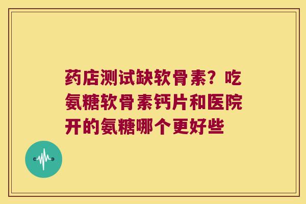 药店测试缺软骨素？吃氨糖软骨素钙片和医院开的氨糖哪个更好些