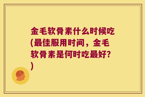 金毛软骨素什么时候吃(佳服用时间，金毛软骨素是何时吃好？)
